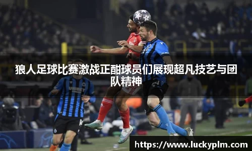 狼人足球比赛激战正酣球员们展现超凡技艺与团队精神