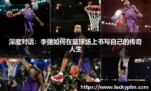 深度对话：李强如何在篮球场上书写自己的传奇人生