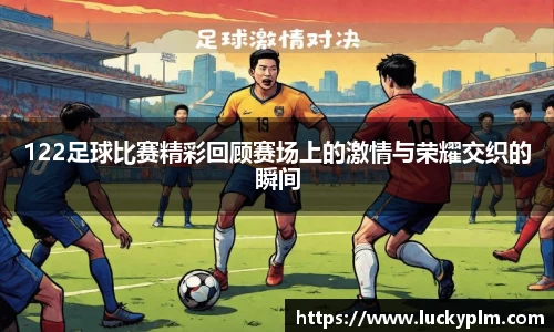 122足球比赛精彩回顾赛场上的激情与荣耀交织的瞬间