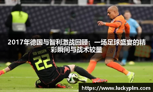 2017年德国与智利激战回顾：一场足球盛宴的精彩瞬间与战术较量