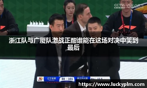 浙江队与广厦队激战正酣谁能在这场对决中笑到最后