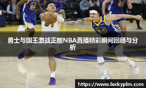 勇士与国王激战正酣NBA直播精彩瞬间回顾与分析