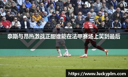奈斯与昂热激战正酣谁能在法甲赛场上笑到最后