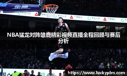 NBA猛龙对阵雄鹿精彩视频直播全程回顾与赛后分析