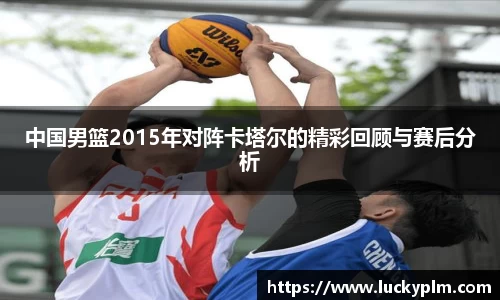中国男篮2015年对阵卡塔尔的精彩回顾与赛后分析
